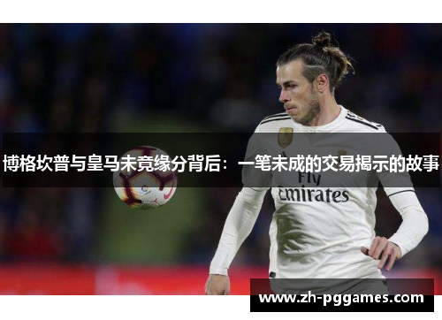 博格坎普与皇马未竟缘分背后：一笔未成的交易揭示的故事