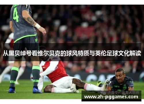 从黑贝绰号看维尔贝克的球风特质与英伦足球文化解读