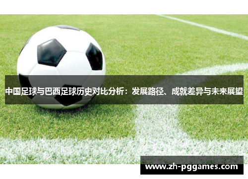 中国足球与巴西足球历史对比分析：发展路径、成就差异与未来展望