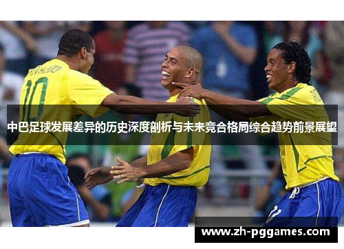 中巴足球发展差异的历史深度剖析与未来竞合格局综合趋势前景展望