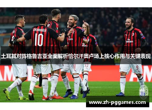 土耳其对阵格鲁吉亚全面解析恰尔汗奥卢场上核心作用与关键表现