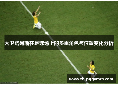 大卫路易斯在足球场上的多重角色与位置变化分析