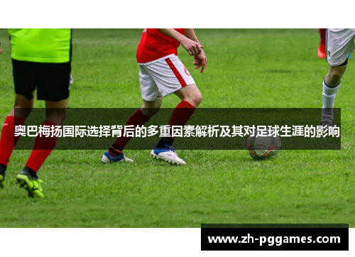 奥巴梅扬国际选择背后的多重因素解析及其对足球生涯的影响