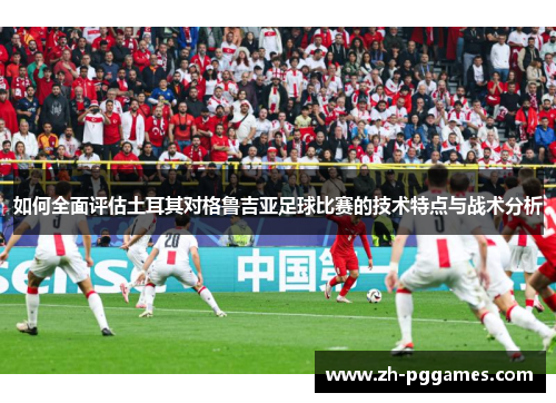 如何全面评估土耳其对格鲁吉亚足球比赛的技术特点与战术分析