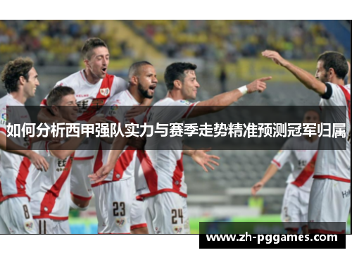 如何分析西甲强队实力与赛季走势精准预测冠军归属