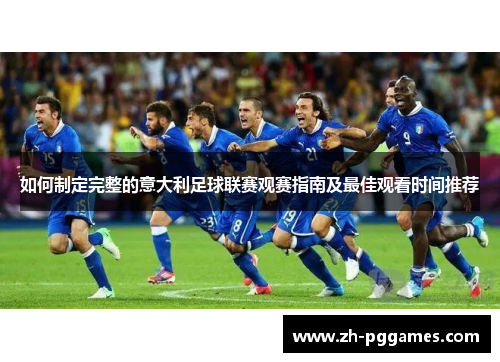 如何制定完整的意大利足球联赛观赛指南及最佳观看时间推荐
