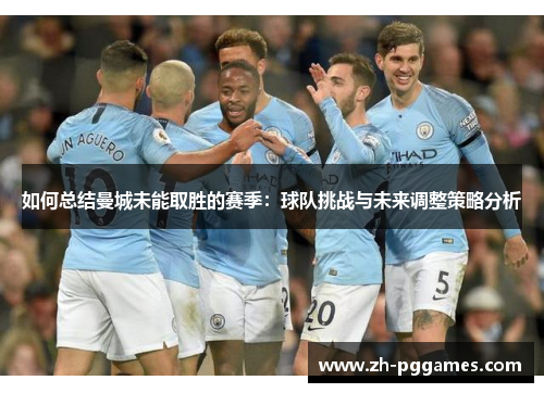 如何总结曼城未能取胜的赛季：球队挑战与未来调整策略分析