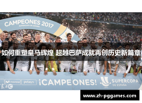 如何重塑皇马辉煌 超越巴萨成就再创历史新篇章