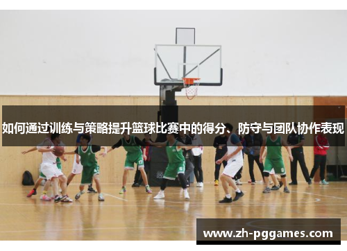 如何通过训练与策略提升篮球比赛中的得分、防守与团队协作表现