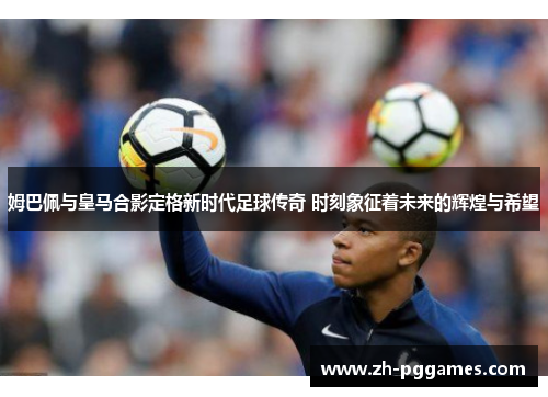 姆巴佩与皇马合影定格新时代足球传奇 时刻象征着未来的辉煌与希望