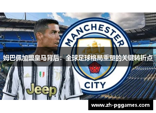 姆巴佩加盟皇马背后：全球足球格局重塑的关键转折点