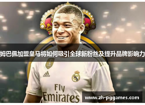 姆巴佩加盟皇马将如何吸引全球新粉丝及提升品牌影响力