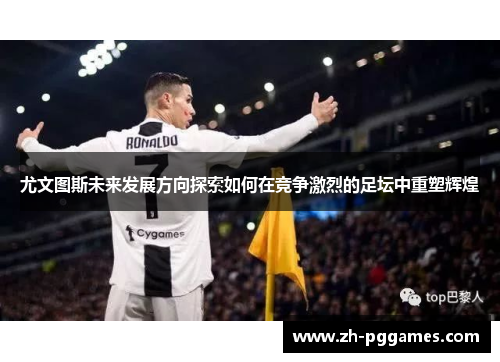 尤文图斯未来发展方向探索如何在竞争激烈的足坛中重塑辉煌
