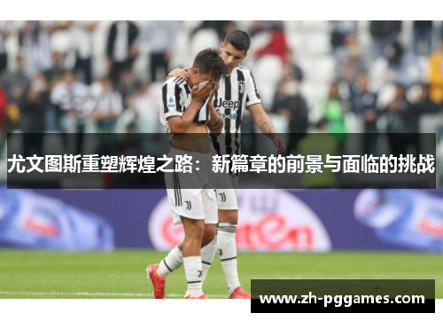 尤文图斯重塑辉煌之路：新篇章的前景与面临的挑战