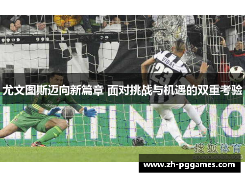 尤文图斯迈向新篇章 面对挑战与机遇的双重考验