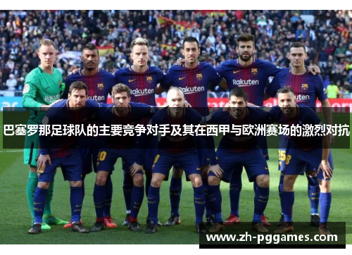 巴塞罗那足球队的主要竞争对手及其在西甲与欧洲赛场的激烈对抗