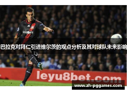 巴拉克对拜仁引进维尔茨的观点分析及其对球队未来影响