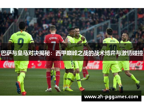 巴萨与皇马对决揭秘：西甲巅峰之战的战术博弈与激情碰撞