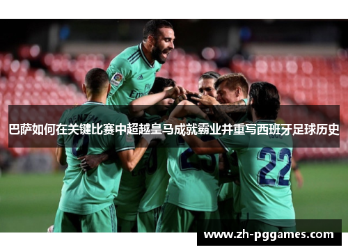 巴萨如何在关键比赛中超越皇马成就霸业并重写西班牙足球历史