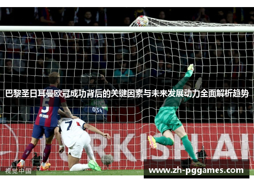 巴黎圣日耳曼欧冠成功背后的关键因素与未来发展动力全面解析趋势