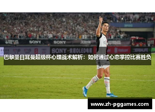 巴黎圣日耳曼超级杯心理战术解析：如何通过心态掌控比赛胜负