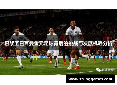 巴黎圣日耳曼金元足球背后的挑战与发展机遇分析