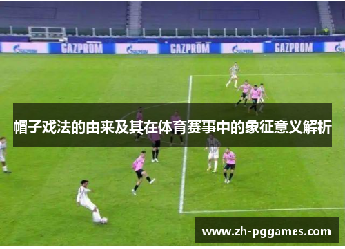 帽子戏法的由来及其在体育赛事中的象征意义解析